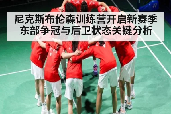 尼克斯布伦森训练营开启新赛季东部争冠与后卫状态关键分析