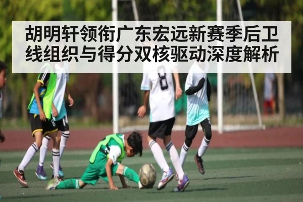 胡明轩领衔广东宏远新赛季后卫线组织与得分双核驱动深度解析