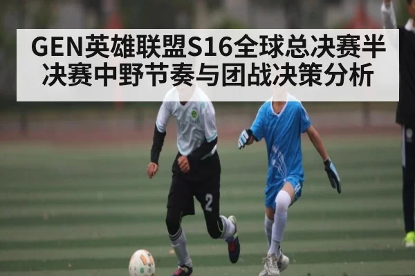 GEN英雄联盟S16全球总决赛半决赛中野节奏与团战决策分析