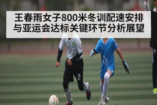 王春雨女子800米冬训配速安排与亚运会达标关键环节分析展望 | kaiyun
